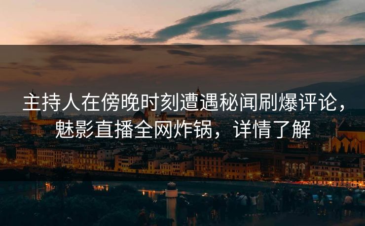 主持人在傍晚时刻遭遇秘闻刷爆评论，魅影直播全网炸锅，详情了解