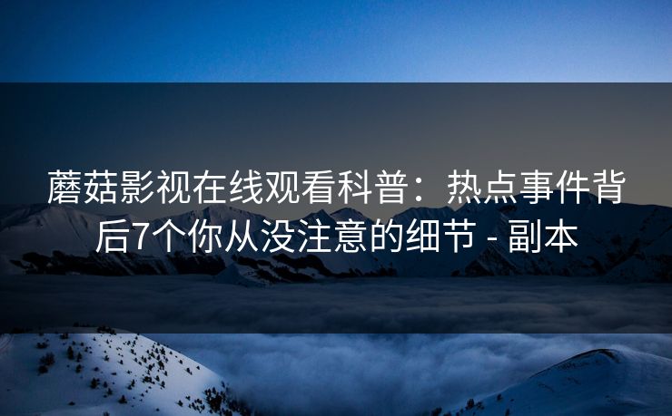 蘑菇影视在线观看科普：热点事件背后7个你从没注意的细节 - 副本