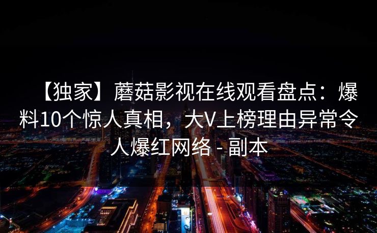 【独家】蘑菇影视在线观看盘点：爆料10个惊人真相，大V上榜理由异常令人爆红网络 - 副本