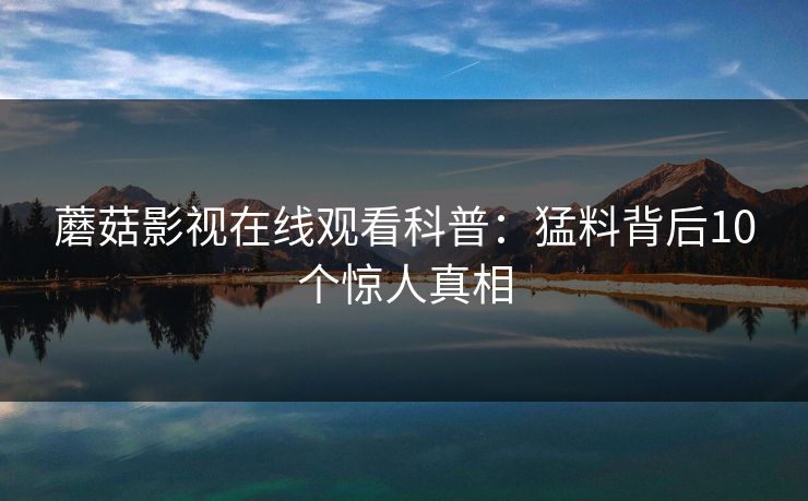 蘑菇影视在线观看科普：猛料背后10个惊人真相