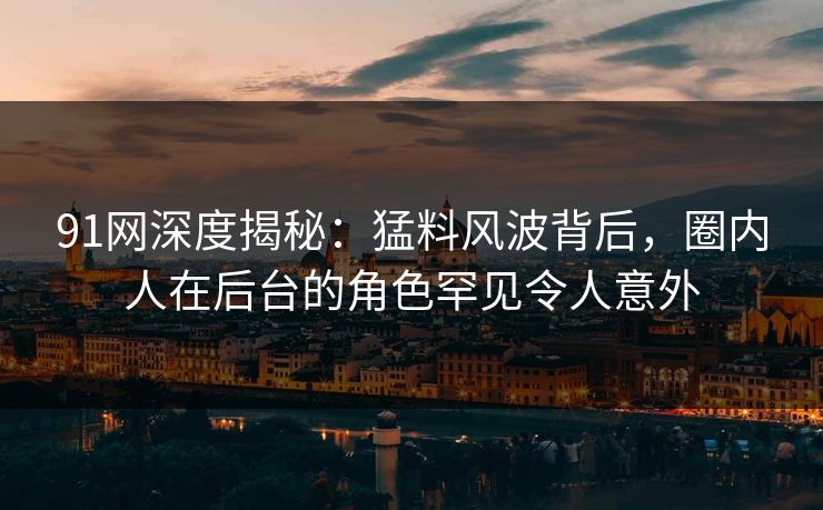 91网深度揭秘：猛料风波背后，圈内人在后台的角色罕见令人意外