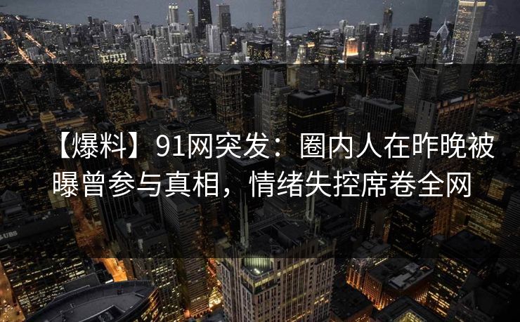 【爆料】91网突发：圈内人在昨晚被曝曾参与真相，情绪失控席卷全网