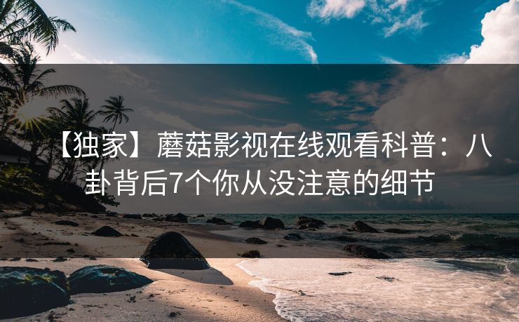 【独家】蘑菇影视在线观看科普：八卦背后7个你从没注意的细节