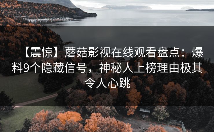 【震惊】蘑菇影视在线观看盘点：爆料9个隐藏信号，神秘人上榜理由极其令人心跳