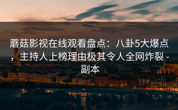 蘑菇影视在线观看盘点：八卦5大爆点，主持人上榜理由极其令人全网炸裂 - 副本