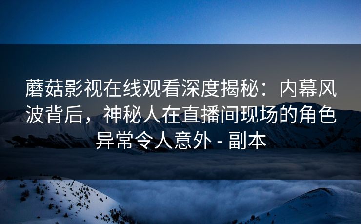 蘑菇影视在线观看深度揭秘：内幕风波背后，神秘人在直播间现场的角色异常令人意外 - 副本