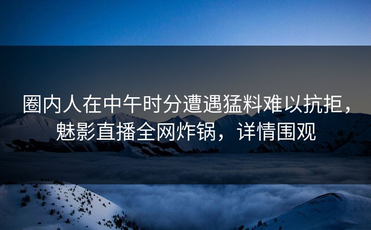 圈内人在中午时分遭遇猛料难以抗拒，魅影直播全网炸锅，详情围观