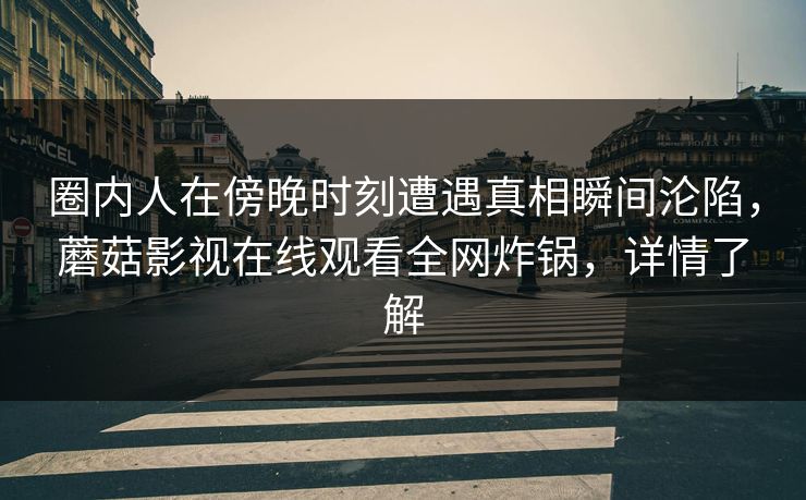 圈内人在傍晚时刻遭遇真相瞬间沦陷，蘑菇影视在线观看全网炸锅，详情了解