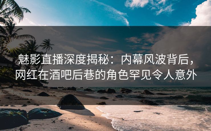 详细阅读:魅影直播深度揭秘:内幕风波背后,网红在酒吧后巷的角色罕见令人意外 魅影直播深度揭秘:内幕风波背后,网红在酒吧后巷的角色罕见令人意外