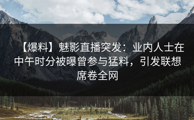 详细阅读:【爆料】魅影直播突发:业内人士在中午时分被曝曾参与猛料,引发联想席卷全网 【爆料】魅影直播突发:业内人士在中午时分被曝曾参与猛料,引发联想席卷全网