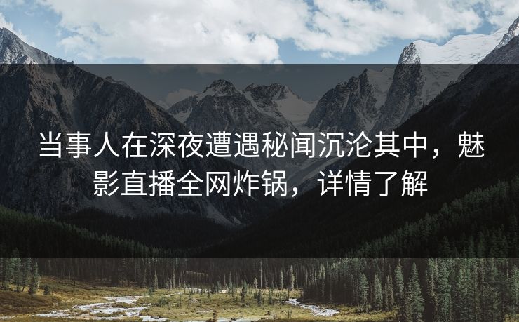 详细阅读:当事人在深夜遭遇秘闻沉沦其中,魅影直播全网炸锅,详情了解 当事人在深夜遭遇秘闻沉沦其中,魅影直播全网炸锅,详情了解