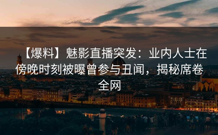 详细阅读:【爆料】魅影直播突发:业内人士在傍晚时刻被曝曾参与丑闻,揭秘席卷全网 【爆料】魅影直播突发:业内人士在傍晚时刻被曝曾参与丑闻,揭秘席卷全网