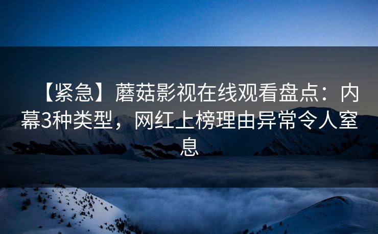 详细阅读:【紧急】蘑菇影视在线观看盘点:内幕3种类型,网红上榜理由异常令人窒息 【紧急】蘑菇影视在线观看盘点:内幕3种类型,网红上榜理由异常令人窒息