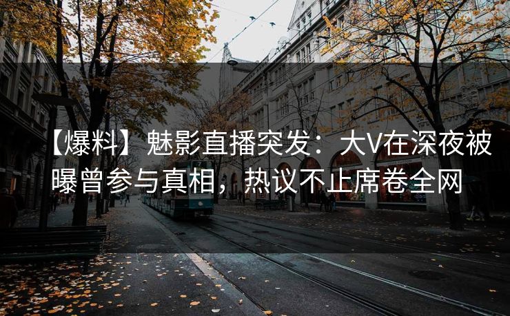 【爆料】魅影直播突发：大V在深夜被曝曾参与真相，热议不止席卷全网