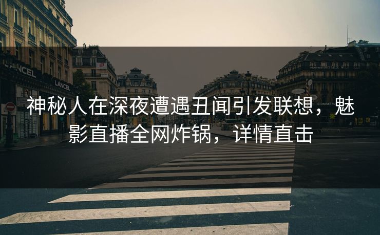 神秘人在深夜遭遇丑闻引发联想，魅影直播全网炸锅，详情直击