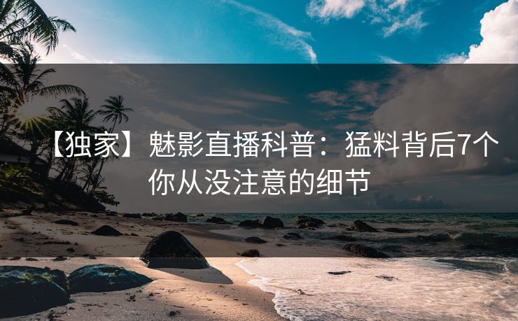 详细阅读:【独家】魅影直播科普:猛料背后7个你从没注意的细节 【独家】魅影直播科普:猛料背后7个你从没注意的细节