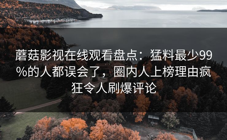蘑菇影视在线观看盘点：猛料最少99%的人都误会了，圈内人上榜理由疯狂令人刷爆评论