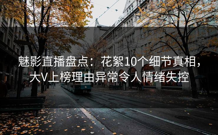 魅影直播盘点：花絮10个细节真相，大V上榜理由异常令人情绪失控