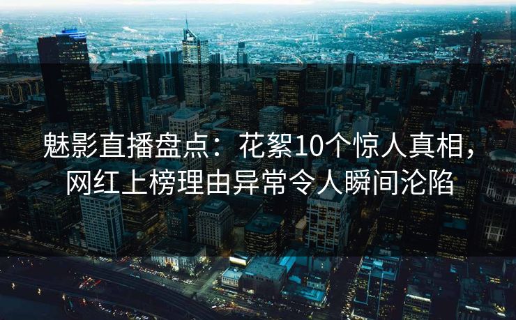 魅影直播盘点：花絮10个惊人真相，网红上榜理由异常令人瞬间沦陷