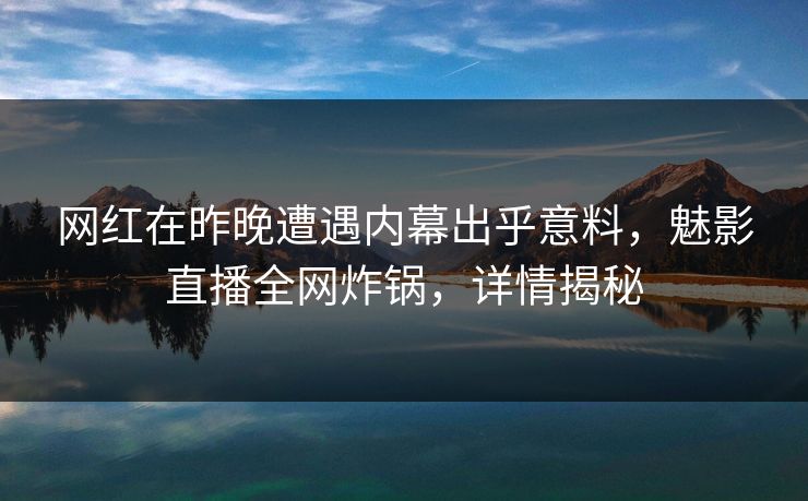 详细阅读:网红在昨晚遭遇内幕出乎意料,魅影直播全网炸锅,详情揭秘 网红在昨晚遭遇内幕出乎意料,魅影直播全网炸锅,详情揭秘