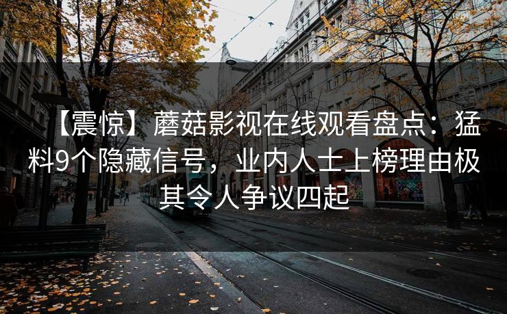【震惊】蘑菇影视在线观看盘点：猛料9个隐藏信号，业内人士上榜理由极其令人争议四起