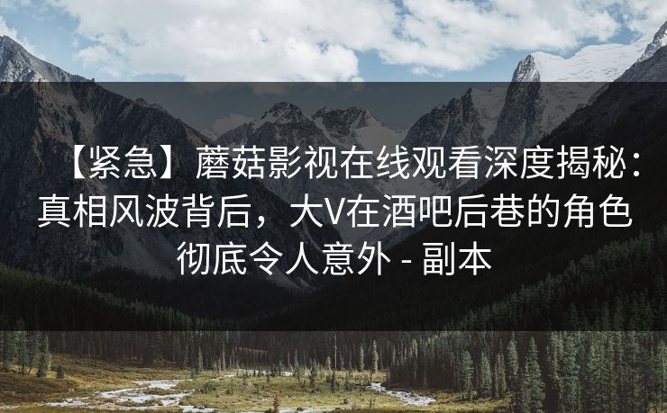 【紧急】蘑菇影视在线观看深度揭秘：真相风波背后，大V在酒吧后巷的角色彻底令人意外 - 副本