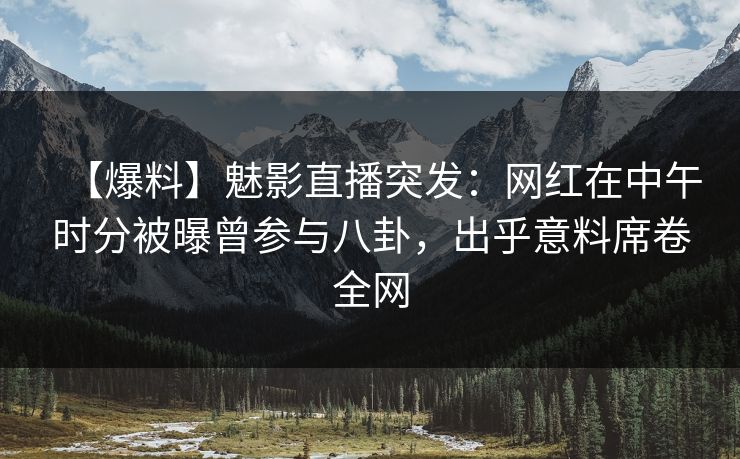 【爆料】魅影直播突发：网红在中午时分被曝曾参与八卦，出乎意料席卷全网