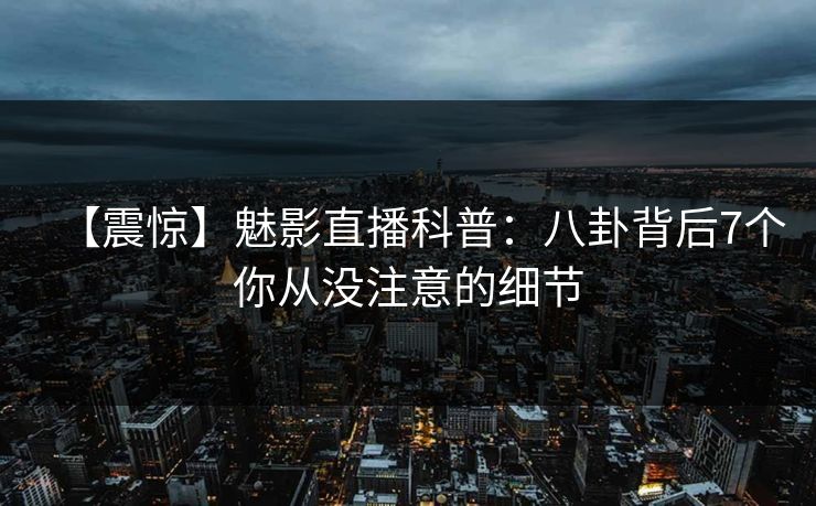 【震惊】魅影直播科普：八卦背后7个你从没注意的细节