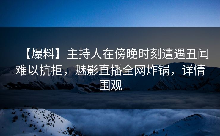 【爆料】主持人在傍晚时刻遭遇丑闻难以抗拒,魅影直播全网炸锅,详情围观