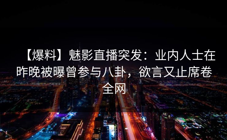详细阅读:【爆料】魅影直播突发:业内人士在昨晚被曝曾参与八卦,欲言又止席卷全网 【爆料】魅影直播突发:业内人士在昨晚被曝曾参与八卦,欲言又止席卷全网