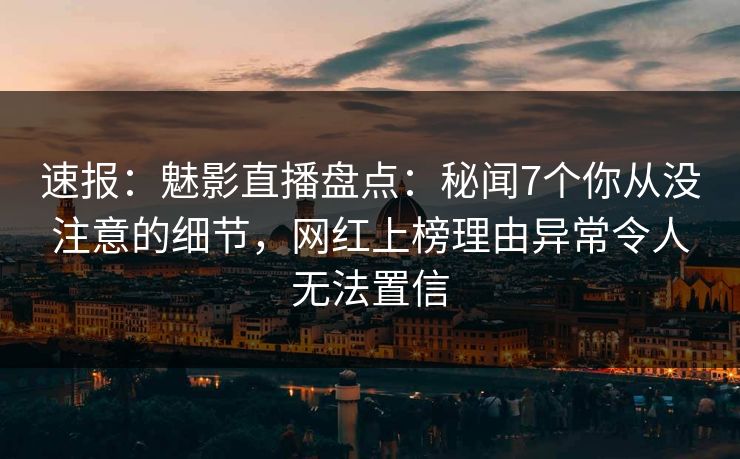 详细阅读:速报:魅影直播盘点:秘闻7个你从没注意的细节,网红上榜理由异常令人无法置信 速报:魅影直播盘点:秘闻7个你从没注意的细节,网红上榜理由异常令人无法置信