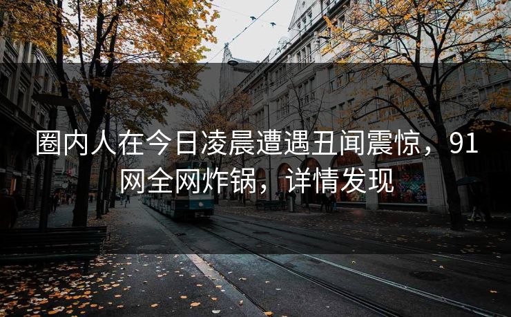 详细阅读:圈内人在今日凌晨遭遇丑闻震惊,91网全网炸锅,详情发现 圈内人在今日凌晨遭遇丑闻震惊,91网全网炸锅,详情发现