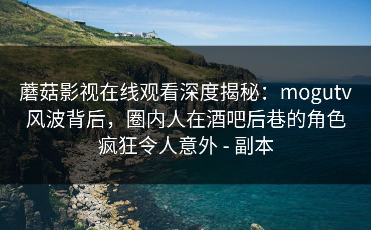 详细阅读:蘑菇影视在线观看深度揭秘:mogutv风波背后,圈内人在酒吧后巷的角色疯狂令人意外 - 副本 蘑菇影视在线观看深度揭秘:mogutv风波背后,圈内人在酒吧后巷的角色疯狂令人意外 - 副本