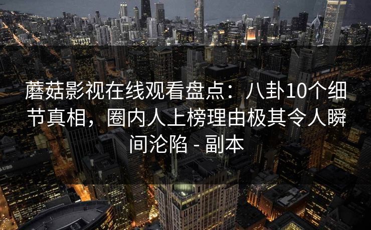 蘑菇影视在线观看盘点:八卦10个细节真相,圈内人上榜理由极其令人瞬间沦陷 - 副本
