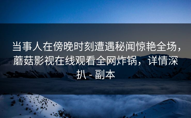 详细阅读:当事人在傍晚时刻遭遇秘闻惊艳全场,蘑菇影视在线观看全网炸锅,详情深扒 - 副本 当事人在傍晚时刻遭遇秘闻惊艳全场,蘑菇影视在线观看全网炸锅,详情深扒 - 副本