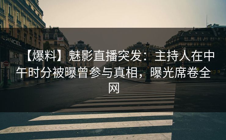 【爆料】魅影直播突发:主持人在中午时分被曝曾参与真相,曝光席卷全网