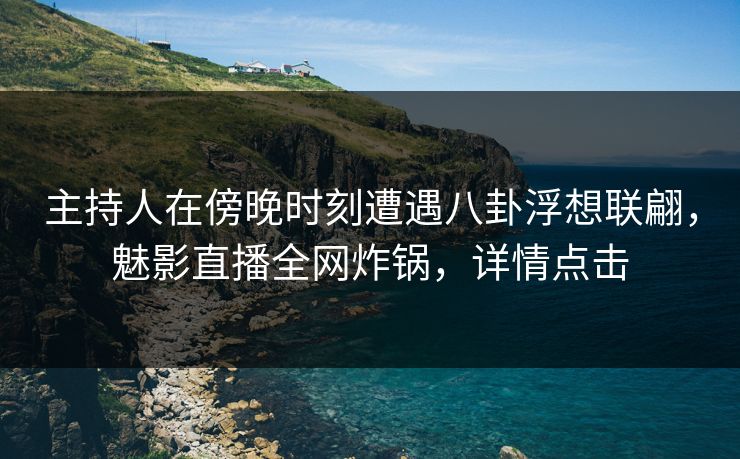 主持人在傍晚时刻遭遇八卦浮想联翩,魅影直播全网炸锅,详情点击