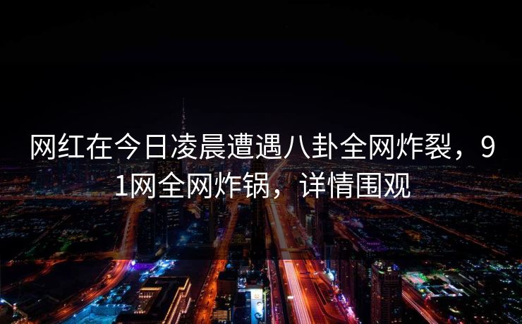 详细阅读:网红在今日凌晨遭遇八卦全网炸裂,91网全网炸锅,详情围观 网红在今日凌晨遭遇八卦全网炸裂,91网全网炸锅,详情围观