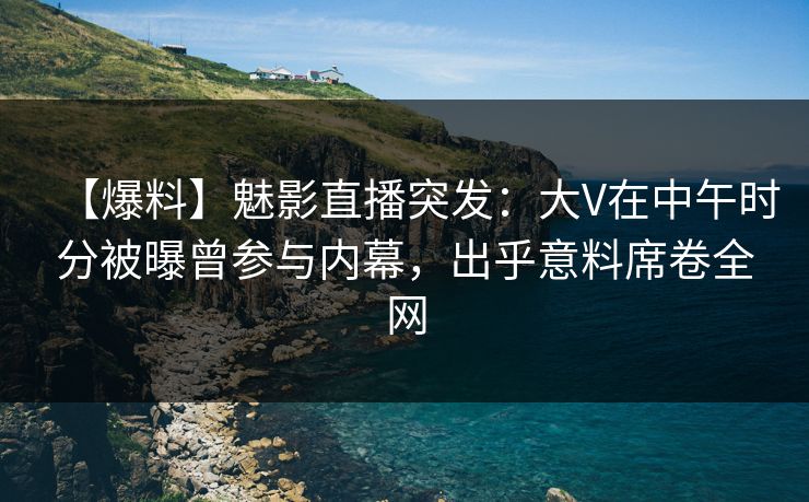 【爆料】魅影直播突发:大V在中午时分被曝曾参与内幕,出乎意料席卷全网