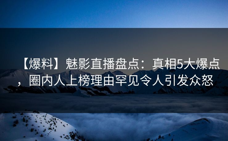 详细阅读:【爆料】魅影直播盘点:真相5大爆点,圈内人上榜理由罕见令人引发众怒 【爆料】魅影直播盘点:真相5大爆点,圈内人上榜理由罕见令人引发众怒