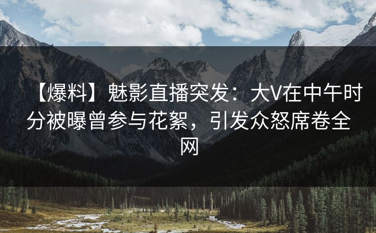 【爆料】魅影直播突发:大V在中午时分被曝曾参与花絮,引发众怒席卷全网