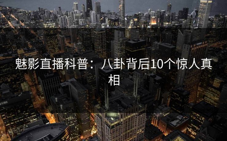 魅影直播科普：八卦背后10个惊人真相