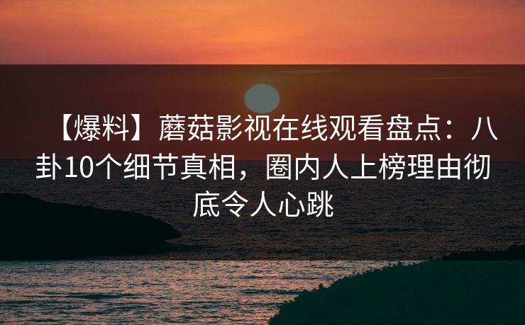 【爆料】蘑菇影视在线观看盘点:八卦10个细节真相,圈内人上榜理由彻底令人心跳