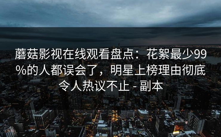 蘑菇影视在线观看盘点:花絮最少99%的人都误会了,明星上榜理由彻底令人热议不止 - 副本 蘑菇影视在线观看盘点:花絮最少99%的人都误会了,明星上榜理由彻底令人热议不止 - 副本