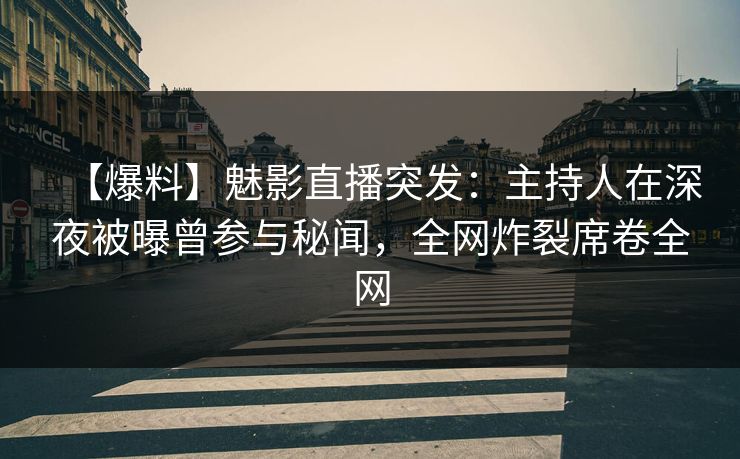 【爆料】魅影直播突发：主持人在深夜被曝曾参与秘闻，全网炸裂席卷全网