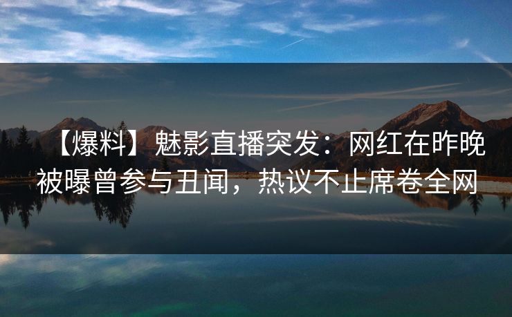 【爆料】魅影直播突发：网红在昨晚被曝曾参与丑闻，热议不止席卷全网