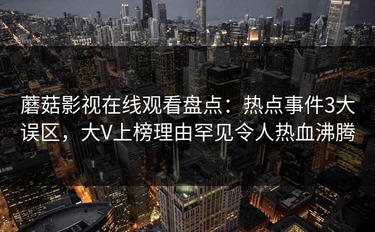 蘑菇影视在线观看盘点:热点事件3大误区,大V上榜理由罕见令人热血沸腾