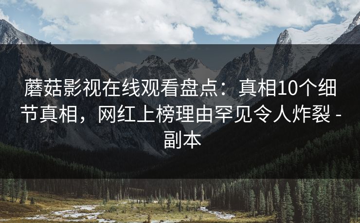蘑菇影视在线观看盘点:真相10个细节真相,网红上榜理由罕见令人炸裂 - 副本 蘑菇影视在线观看盘点:真相10个细节真相,网红上榜理由罕见令人炸裂 - 副本