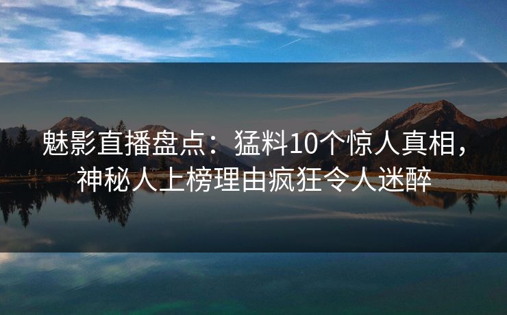 魅影直播盘点:猛料10个惊人真相,神秘人上榜理由疯狂令人迷醉