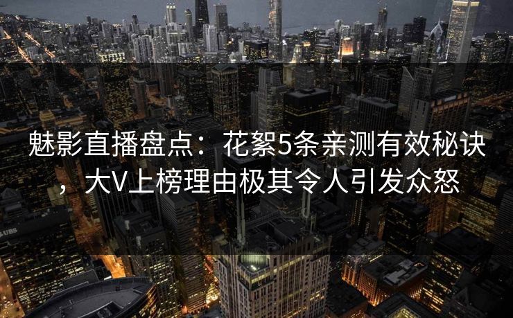 魅影直播盘点:花絮5条亲测有效秘诀,大V上榜理由极其令人引发众怒 魅影直播盘点:花絮5条亲测有效秘诀,大V上榜理由极其令人引发众怒